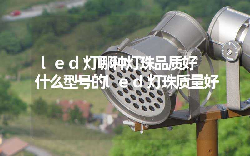 led灯哪种灯珠品质好 什么型号的led灯珠质量好